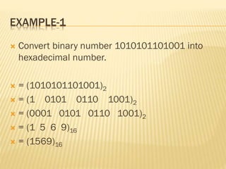 EXAMPLE-1
 Convert binary number 1010101101001 into
hexadecimal number.
 = (1010101101001)2
 = (1 0101 0110 1001)2
 = (0001 0101 0110 1001)2
 = (1 5 6 9)16
 = (1569)16
 
