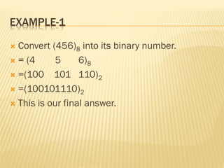 EXAMPLE-1
 Convert (456)8 into its binary number.
 = (4 5 6)8
 =(100 101 110)2
 =(100101110)2
 This is our final answer.
 