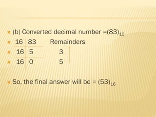  (b) Converted decimal number =(83)10
 16 83 Remainders
 16 5 3
 16 0 5
 So, the final answer will be = (53)16
 