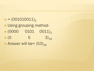 = (001010011)2
 Using grouping method-
 (0000 0101 0011)2
 (0 5 3)16
 Answer will be= (53)16
 