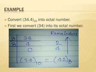EXAMPLE
 Convert (34.4)10 into octal number.
 First we convert (34) into its octal number.
 
