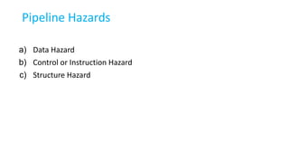 Pipeline Hazards
a) Data Hazard
b) Control or Instruction Hazard
c) Structure Hazard
 