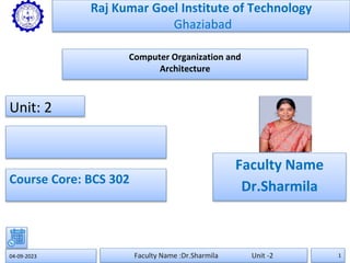 Computer Organization and
Architecture
04-09-2023 Faculty Name :Dr.Sharmila Unit -2 1
Raj Kumar Goel Institute of Technology
Ghaziabad
Faculty Name
Dr.Sharmila
Unit: 2
Course Core: BCS 302
 