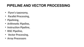 PIPELINE AND VECTOR PROCESSING
• Flynn's taxonomy,
• Parallel Processing,
• Pipelining,
• Arithmetic Pipeline,
• Instruction Pipeline,
• RISC Pipeline,
• Vector Processing,
• Array Processors
 
