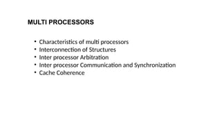 MULTI PROCESSORS
• Characteristics of multi processors
• Interconnection of Structures
• Inter processor Arbitration
• Inter processor Communication and Synchronization
• Cache Coherence
 