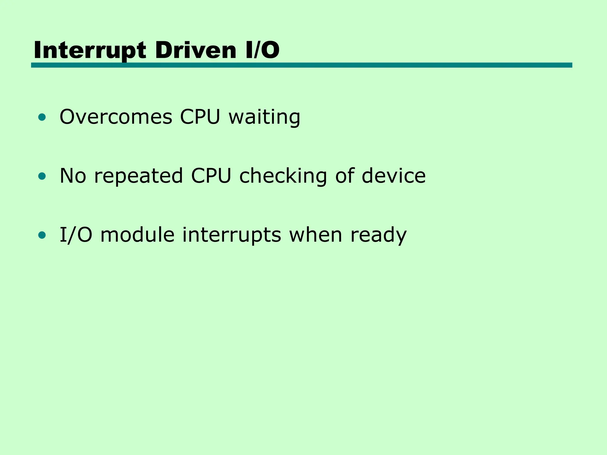 Interrupt Driven I/O
• Overcomes CPU waiting
• No repeated CPU checking of device
• I/O module interrupts when ready
 