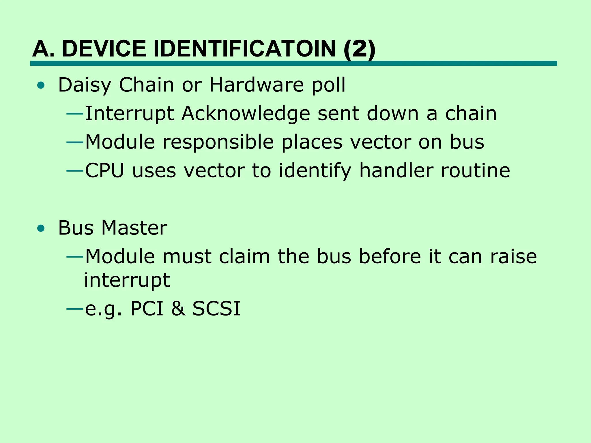 A. DEVICE IDENTIFICATOIN (2)
• Daisy Chain or Hardware poll
—Interrupt Acknowledge sent down a chain
—Module responsible places vector on bus
—CPU uses vector to identify handler routine
• Bus Master
—Module must claim the bus before it can raise
interrupt
—e.g. PCI & SCSI
 
