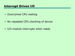 Interrupt Driven I/O
• Overcomes CPU waiting
• No repeated CPU checking of device
• I/O module interrupts when ready
 