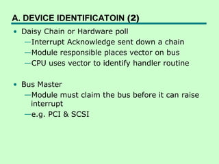 A. DEVICE IDENTIFICATOIN (2)
• Daisy Chain or Hardware poll
—Interrupt Acknowledge sent down a chain
—Module responsible places vector on bus
—CPU uses vector to identify handler routine
• Bus Master
—Module must claim the bus before it can raise
interrupt
—e.g. PCI & SCSI
 