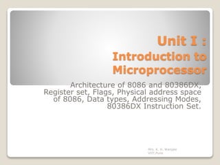 Unit I :
Introduction to
Microprocessor
Architecture of 8086 and 80386DX,
Register set, Flags, Physical address space
of 8086, Data types, Addressing Modes,
80386DX Instruction Set.
Mrs. K. H. Wanjale
VIIT,Pune
 