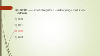 1) In 80386, ------ control register is used for page fault linear
address.
a) CR0
b) CR1
c) CR2
d) CR3
 
