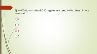 2) In 80386, ------ bits of CR0 register are used while other bits are
reserved.
a)5
b) 4
c) 6
d) 3
 