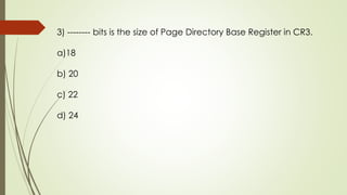 3) -------- bits is the size of Page Directory Base Register in CR3.
a)18
b) 20
c) 22
d) 24
 