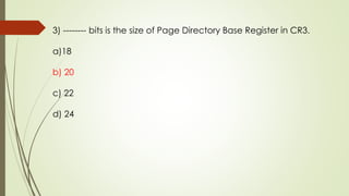 3) -------- bits is the size of Page Directory Base Register in CR3.
a)18
b) 20
c) 22
d) 24
 