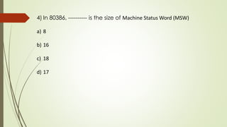 4) In 80386, ---------- is the size of Machine Status Word (MSW)
a) 8
b) 16
c) 18
d) 17
 