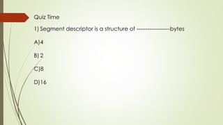 Quiz Time
1) Segment descriptor is a structure of ------------------bytes
A)4
B) 2
C)8
D)16
 