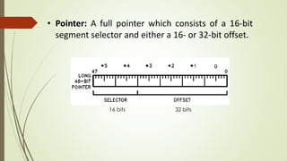 • Pointer: A full pointer which consists of a 16-bit
segment selector and either a 16- or 32-bit offset.
16 bits 32 bits
 