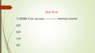 Quiz Time
1) 80386 Can access ------------- memory banks
a)2
b)3
c)4
d)1
 