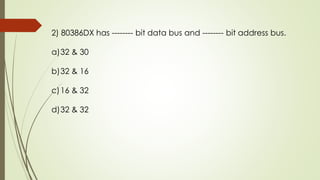 2) 80386DX has -------- bit data bus and -------- bit address bus.
a)32 & 30
b)32 & 16
c)16 & 32
d)32 & 32
 