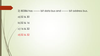 2) 80386 has -------- bit data bus and -------- bit address bus.
a)32 & 30
b)32 & 16
c)16 & 32
d)32 & 32
 
