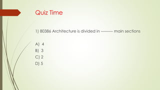 Quiz Time
1) 80386 Architecture is divided in --------- main sections
A) 4
B) 3
C) 2
D) 5
 