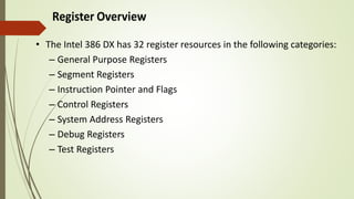 • The Intel 386 DX has 32 register resources in the following categories:
– General Purpose Registers
– Segment Registers
– Instruction Pointer and Flags
– Control Registers
– System Address Registers
– Debug Registers
– Test Registers
 