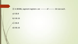 2) In 80386, segment registers are --------- of ---------- bit size each.
a) 6 & 8
b) 6 & 16
c) 8 & 8
d) 8 & 16
 