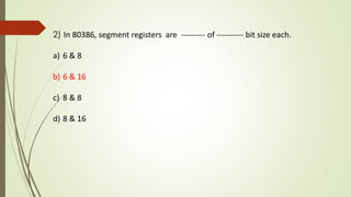 2) In 80386, segment registers are --------- of ---------- bit size each.
a) 6 & 8
b) 6 & 16
c) 8 & 8
d) 8 & 16
 