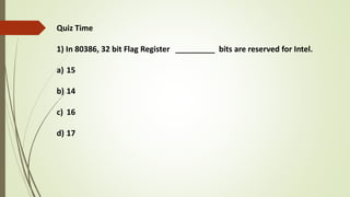 Quiz Time
1) In 80386, 32 bit Flag Register _________ bits are reserved for Intel.
a) 15
b) 14
c) 16
d) 17
 