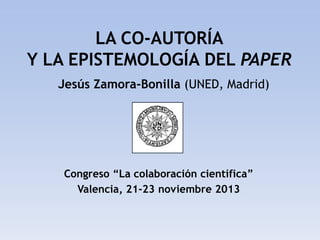 LA CO-AUTORÍA
Y LA EPISTEMOLOGÍA DEL PAPER
Jesús Zamora-Bonilla (UNED, Madrid)

Congreso “La colaboración científica”
Valencia, 21-23 noviembre 2013

 