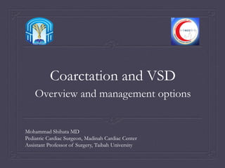 Coarctation and VSD 
Overview and management options 
Mohammad Shihata MD 
Pediatric Cardiac Surgeon, Madinah Cardiac Center 
Assistant Professor of Surgery, Taibah University 
 