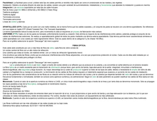 Flexibilidad: La facilidad para curvar y doblar este tipo de cables permite un tendido más rápido así como el conexionado de las rosetas y las regletas.
Instalación: Debido a la amplia difusión de este tipo de cables, existen una gran variedad de suministradores, instaladores y herramientas que abaratan la instalación y puesta en marcha.
Integración: Los servicios soportados por este tipo de cable incluyen:
 Red de Area Local ISO 8802.3 (Ethernet) y ISO 8802.5 (Token Ring)
 Telefonía analógica
 Telefonía digital
 Terminales síncronos
 Terminales asíncronos
 Líneas de control y alarmas
APANTALLADO (STP): Cada par se cubre con una malla metálica, de la misma forma que los cables coaxiales, y el conjunto de pares se recubre con una lámina apantallante. Se referencia
con sus siglas en inglés STP (Shield Twiested Pair / Par Trenzado Apantallado).
La lamina apantallante reduce la tasa de error, pero incrementa el costo al requerirse un proceso de fabricación más costoso.
UNIFORME (FTP): Cada uno de los pares es trenzado uniformemente durante su creación. Esto elimina la mayoría de las interferencias entre cables y además protege al conjunto de los
cables de interferencias exteriores. Se realiza un apantallamiento global de todos los pares mediante una lámina externa apantallante. Esta técnica permite tener características similares al
cable apantallado con unos costes por metro ligeramente inferior. Este es usado dentro de la categoria 5 y 5e (Hasta 100 Mhz).
Para ver el gráfico seleccione la opción "Descargar" del menú superior
FIBRA OPTICA:
Este cable está constituido por uno o más hilos de fibra de vidrio, cada fibra de vidrio consta de:
 Un núcleo central de fibra con un alto índice de refracción.
 Una cubierta que rodea al núcleo, de material similar, con un índice de refracción ligeramente menor.
 Una envoltura que aísla las fibras y evita que se produzcan interferencias entre fibras adyacentes, a la vez que proporciona protección al núcleo. Cada una de ellas está rodeada por un
revestimiento y reforzada para proteger a la fibra.
Para ver el gráfico seleccione la opción "Descargar" del menú superior
La luz producida por diodos o por láser, viajan a través del núcleo debido a la reflexión que se produce en la cubierta, y es convertida en señal eléctrica en el extremo receptor.
La fibra óptica es un medio excelente para la transmisión de información porque tiene: gran ancho de banda, baja atenuación de la señal, integridad, inmunidad a interferencias
electromagnéticas, alta seguridad y larga duración. Su mayor desventaja es su coste de producción superior al resto de los tipos de cable, debido a necesitarse el empleo de vidrio de alta
calidad y la fragilidad de su manejo en producción. La terminación de los cables de fibra óptica requiere un tratamiento especial que ocasiona un aumento de los costes de instalación.
Uno de los parámetros más característicos de las fibras es su relación entre los índices de refracción del núcleo y de la cubierta que depende también del radio del núcleo y que se denomina
frecuencia fundamental o normalizada; también se conoce como apertura numérica y es adimensional. Según el valor de este parámetro se pueden clasificar los cables de fibra óptica en dos
clases:
 Monomodo. Cuando el valor de la apertura numérica es inferior a 2,405, un único modo electromagnético viaja a través de la línea y por tanto ésta se denomina monomodo. Sólo se propagan
los rayos paralelos al eje de la fibra óptica, consiguiendo el rendimiento máximo,
 Ancho de banda hasta 50 ghz.
 Velocidades 622mbps
 Alcance de transmisión de:100km
 Este tipo de fibras necesitan el empleo de emisores láser para la inyección de la luz, lo que proporciona un gran ancho de banda y una baja atenuación con la distancia, por lo que son
utilizadas en redes metropolitanas y redes de área extensa. Por contra, resultan más caras de producir y el equipamiento es más sofisticado.
 Multimodo. Cuando el valor de la apertura numérica es superior a 2,405, se transmiten varios modos electromagnéticos por la fibra, denominándose por este motivo fibra multimodo.
Las fibras multimodo son las más utilizadas en las redes locales por su bajo coste.
Diámetros fibra óptica multimodo: 62.5/125 Y 100/140 MICRAS
 