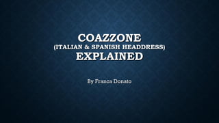 COAZZONECOAZZONE
(ITALIAN & SPANISH HEADDRESS)(ITALIAN & SPANISH HEADDRESS)
EXPLAINEDEXPLAINED
By Franca DonatoBy Franca Donato
 