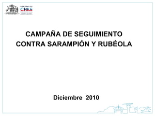 Diciembre  2010 CAMPAÑA DE SEGUIMIENTO  CONTRA SARAMPIÓN Y RUBÉOLA   