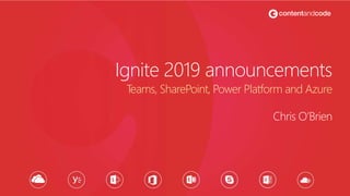Ignite 2019 announcements
Chris O’Brien
Teams, SharePoint, Power Platform and Azure
 