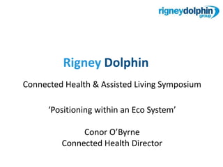RigneyDolphin Connected Health & Assisted Living Symposium ‘Positioning within an Eco System’ Conor O’Byrne Connected Health Director 