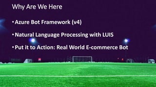 Why Are We Here
•Azure Bot Framework (v4)
•Natural Language Processing with LUIS
•Put it to Action: Real World E-commerce ...