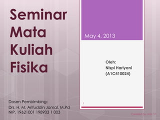 Seminar
Mata
Kuliah
Fisika
Oleh:
Nispi Hariyani
(A1C410024)
May 4, 2013
Created by. N-H ^^
1Dosen Pembimbing:
Drs. H. M. Arifuddin Jamal, M.Pd
NIP. 19621001 198903 1 003
 