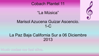 Cobach Plantel 11
“La Música”

Marisol Azucena Guizar Ascencio.
1-C
La Paz Baja California Sur a 06 Diciembre
2013

 