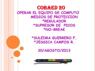 COBAED 20
OPERAR EL EQUIPO DE COMPUTO
MEDIOS DE PROTECCION
*REGULADOR
*SUPRESOR DE PICOS
*NO-BREAK
*SULEIMA GUERRERO F.
*JESSICA CAMPOS R.
20/AGOSTO/2013