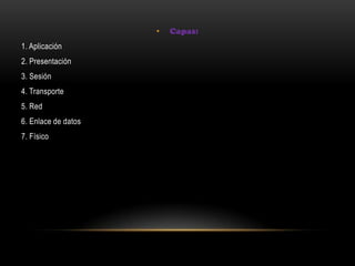 • Capas:
1. Aplicación
2. Presentación
3. Sesión
4. Transporte
5. Red
6. Enlace de datos
7. Físico
 