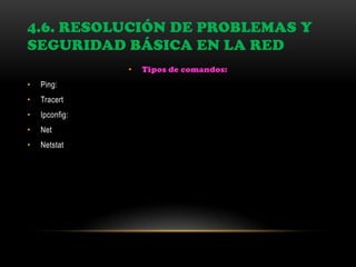 4.6. RESOLUCIÓN DE PROBLEMAS Y
SEGURIDAD BÁSICA EN LA RED
• Tipos de comandos:
• Ping:
• Tracert
• Ipconfig:
• Net
• Netstat
 