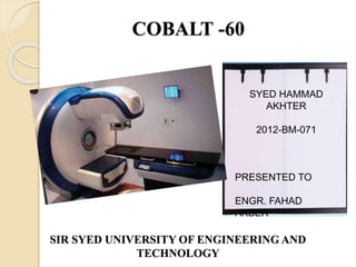 COBALT -60
SIR SYED UNIVERSITY OF ENGINEERING AND
TECHNOLOGY
SYED HAMMAD
AKHTER
2012-BM-071
PRESENTED TO
ENGR. FAHAD
AKBER
 