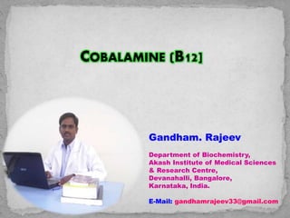 COBALAMINE (B12]
Gandham. Rajeev
Department of Biochemistry,
Akash Institute of Medical Sciences
& Research Centre,
Devanahalli, Bangalore,
Karnataka, India.
E-Mail: gandhamrajeev33@gmail.com
 