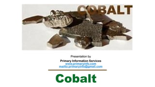 Cobalt
Presentation by
Primary Information Services
www.primaryinfo.com
mailto:primaryinfo@gmail.com
 
