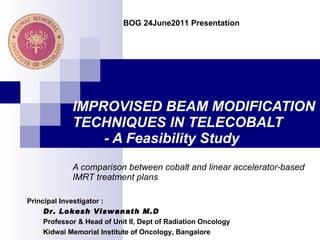 IMPROVISED BEAM MODIFICATION TECHNIQUES IN TELECOBALT   - A Feasibility Study A comparison between cobalt and linear accelerator-based  IMRT treatment plans ,[object Object],[object Object],[object Object],[object Object],BOG 24June2011 Presentation 