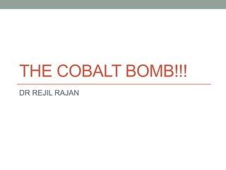 THE COBALT BOMB!!!
DR REJIL RAJAN
 