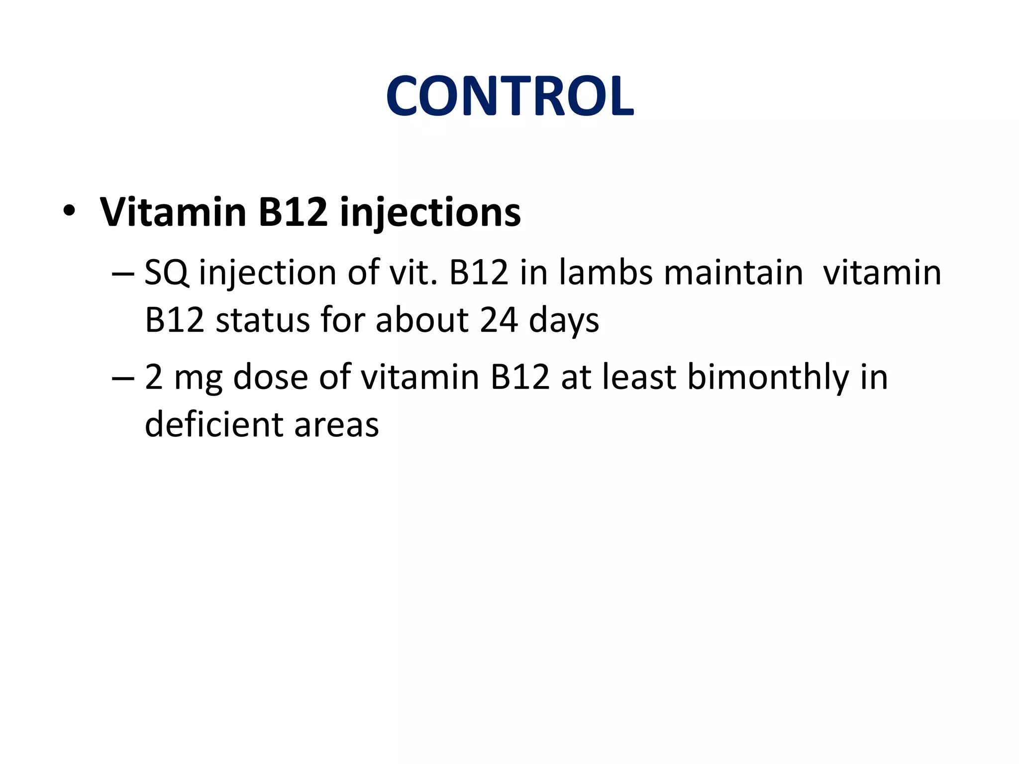 CONTROL
• Vitamin B12 injections
– SQ injection of vit. B12 in lambs maintain vitamin
B12 status for about 24 days
– 2 mg dose of vitamin B12 at least bimonthly in
deficient areas
 