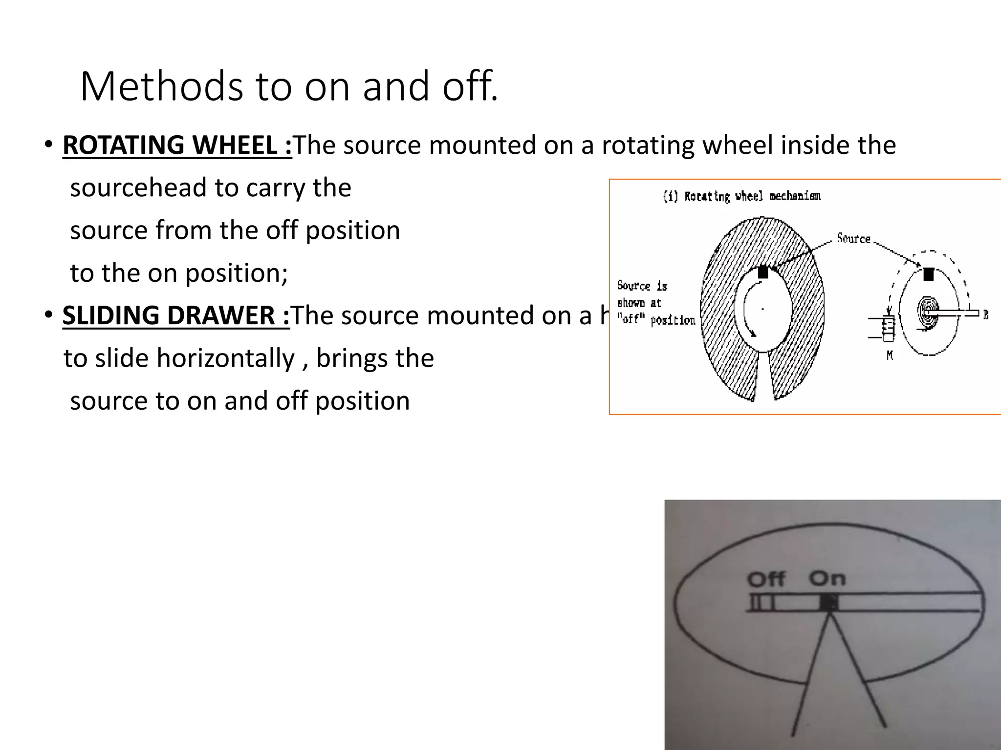Methods to on and off.
• ROTATING WHEEL :The source mounted on a rotating wheel inside the
sourcehead to carry the
source from the off position
to the on position;
• SLIDING DRAWER :The source mounted on a heavy metal drawer ,its ability
to slide horizontally , brings the
source to on and off position
 