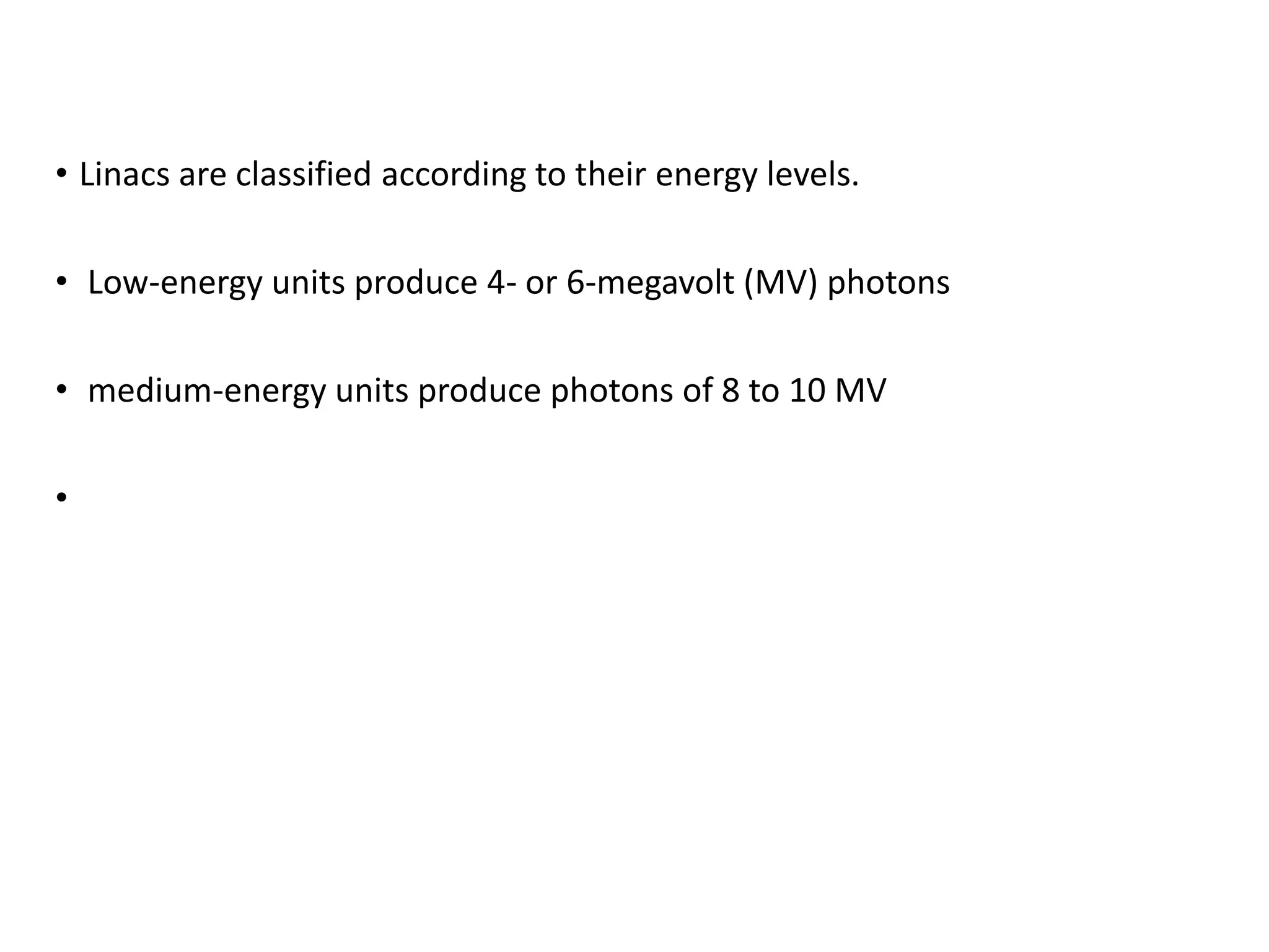• Linacs are classified according to their energy levels.
• Low-energy units produce 4- or 6-megavolt (MV) photons
• medium-energy units produce photons of 8 to 10 MV
•
 